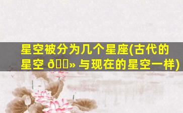 星空被分为几个星座(古代的星空 🌻 与现在的星空一样)